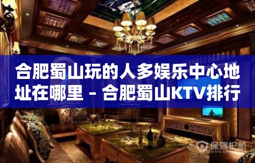 合肥蜀山玩的人多娱乐中心地址在哪里 – 合肥蜀山KTV排行