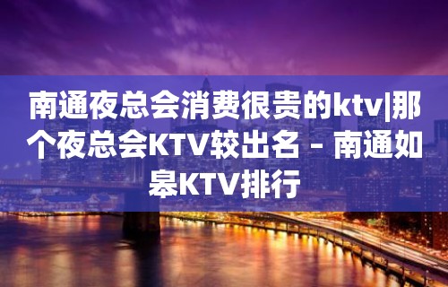 南通夜总会消费很贵的ktv|那个夜总会KTV较出名 – 南通如皋KTV排行