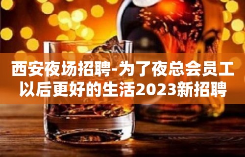 西安夜场招聘-为了夜总会员工以后更好的生活2023新招聘