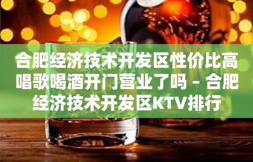 合肥经济技术开发区性价比高唱歌喝酒开门营业了吗 – 合肥经济技术开发区KTV排行