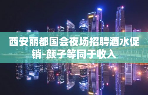 西安丽都国会夜场招聘酒水促销-颜子等同于收入