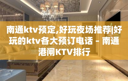 南通ktv预定,好玩夜场推荐|好玩的ktv各大预订电话 – 南通港闸KTV排行