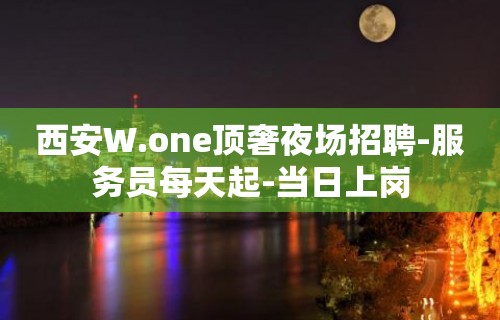 西安W.one顶奢夜场招聘-服务员每天起-当日上岗