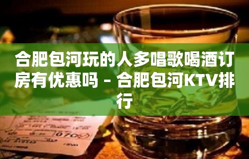 合肥包河玩的人多唱歌喝酒订房有优惠吗 – 合肥包河KTV排行