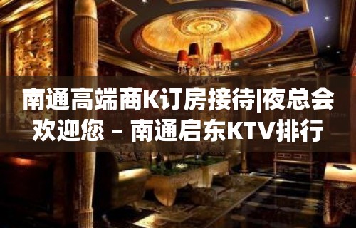 南通高端商K订房接待|夜总会欢迎您 – 南通启东KTV排行