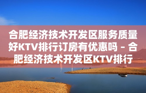 合肥经济技术开发区服务质量好KTV排行订房有优惠吗 – 合肥经济技术开发区KTV排行