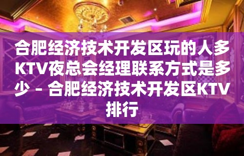 合肥经济技术开发区玩的人多KTV夜总会经理联系方式是多少 – 合肥经济技术开发区KTV排行