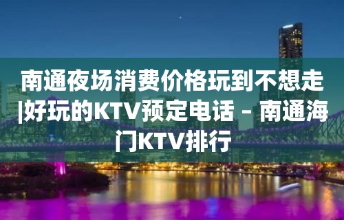 南通夜场消费价格玩到不想走|好玩的KTV预定电话 – 南通海门KTV排行