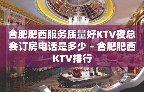 合肥肥西服务质量好KTV夜总会订房电话是多少 – 合肥肥西KTV排行