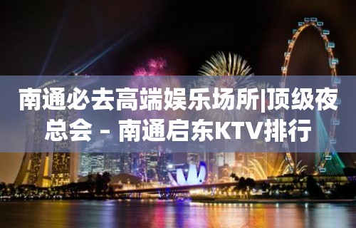 南通必去高端娱乐场所|顶级夜总会 – 南通启东KTV排行