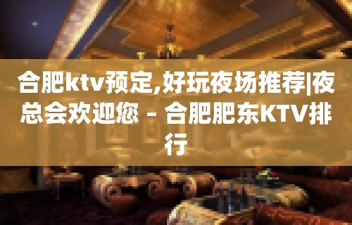 合肥ktv预定,好玩夜场推荐|夜总会欢迎您 – 合肥肥东KTV排行