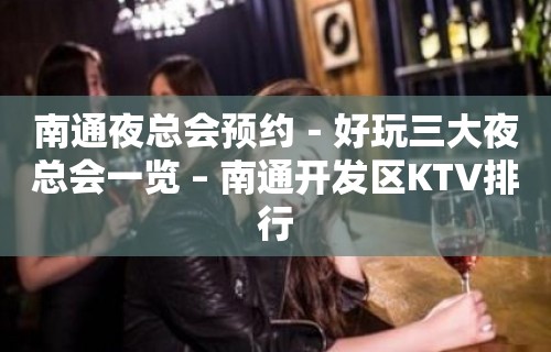 南通夜总会预约－好玩三大夜总会一览 – 南通开发区KTV排行