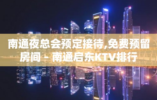 南通夜总会预定接待,免费预留房间 – 南通启东KTV排行