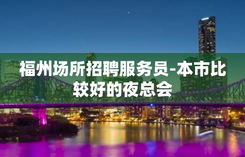 福州场所招聘服务员-本市比较好的夜总会