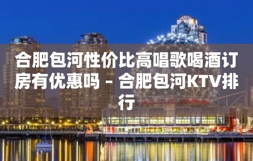 合肥包河性价比高唱歌喝酒订房有优惠吗 – 合肥包河KTV排行