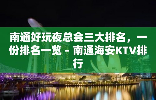 南通好玩夜总会三大排名，一份排名一览 – 南通海安KTV排行