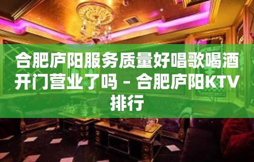 合肥庐阳服务质量好唱歌喝酒开门营业了吗 – 合肥庐阳KTV排行