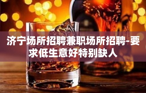 济宁场所招聘兼职场所招聘-要求低生意好特别缺人