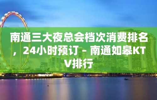 南通三大夜总会档次消费排名，24小时预订 – 南通如皋KTV排行