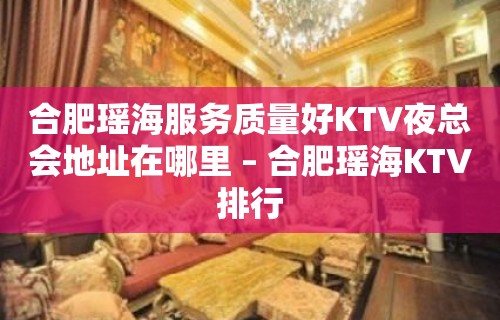 合肥瑶海服务质量好KTV夜总会地址在哪里 – 合肥瑶海KTV排行