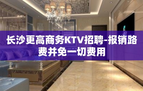 长沙更高商务KTV招聘-报销路费并免一切费用