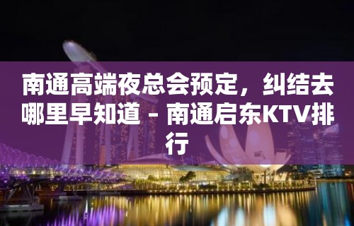 南通高端夜总会预定，纠结去哪里早知道 – 南通启东KTV排行