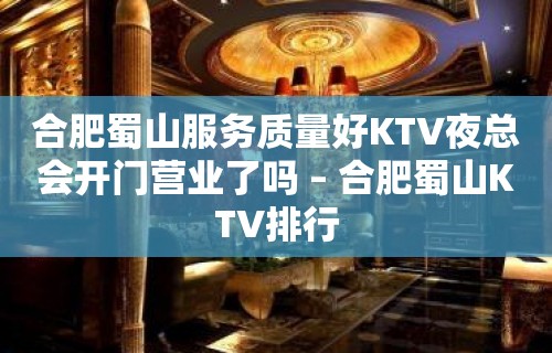 合肥蜀山服务质量好KTV夜总会开门营业了吗 – 合肥蜀山KTV排行