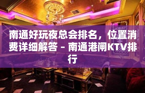 南通好玩夜总会排名，位置消费详细解答 – 南通港闸KTV排行