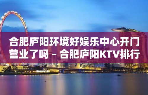 合肥庐阳环境好娱乐中心开门营业了吗 – 合肥庐阳KTV排行