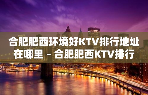 合肥肥西环境好KTV排行地址在哪里 – 合肥肥西KTV排行