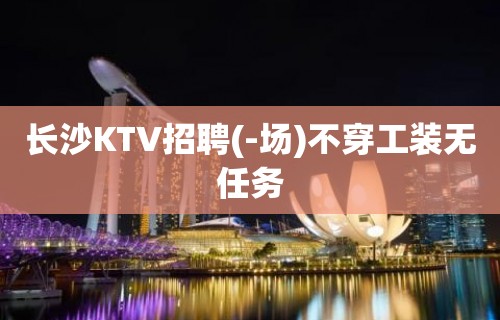 长沙KTV招聘(-场)不穿工装无任务