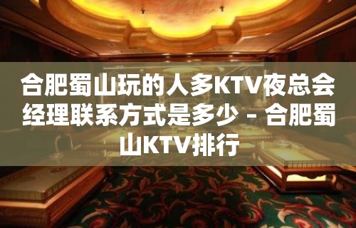 合肥蜀山玩的人多KTV夜总会经理联系方式是多少 – 合肥蜀山KTV排行