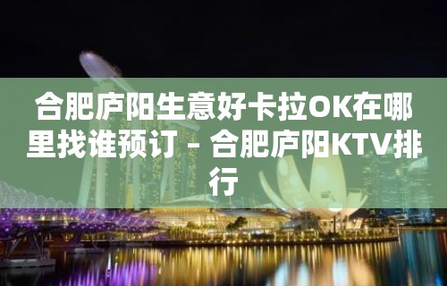 合肥庐阳生意好卡拉OK在哪里找谁预订 – 合肥庐阳KTV排行