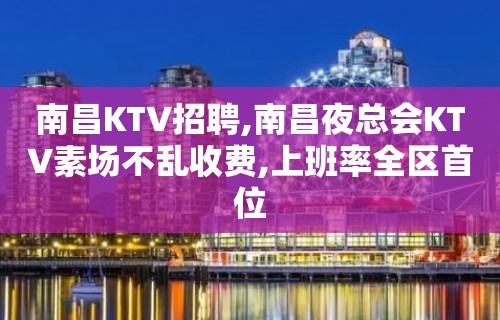 南昌KTV招聘,南昌夜总会KTV素场不乱收费,上班率全区首位