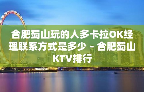 合肥蜀山玩的人多卡拉OK经理联系方式是多少 – 合肥蜀山KTV排行