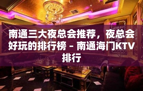 南通三大夜总会推荐，夜总会好玩的排行榜 – 南通海门KTV排行