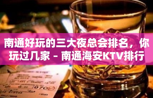 南通好玩的三大夜总会排名，你玩过几家 – 南通海安KTV排行