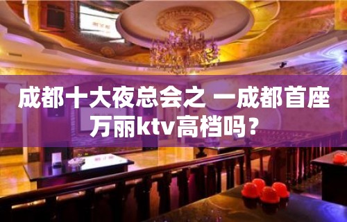 成都十大夜总会之 一成都首座万丽ktv高档吗？