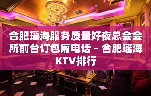 合肥瑶海服务质量好夜总会会所前台订包厢电话 – 合肥瑶海KTV排行