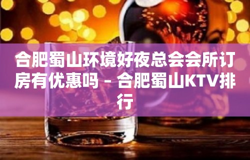 合肥蜀山环境好夜总会会所订房有优惠吗 – 合肥蜀山KTV排行