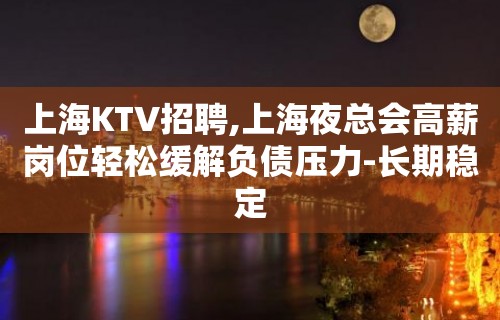 上海KTV招聘,上海夜总会高薪岗位轻松缓解负债压力-长期稳定