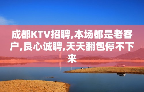 成都KTV招聘,本场都是老客户,良心诚聘,天天翻包停不下来