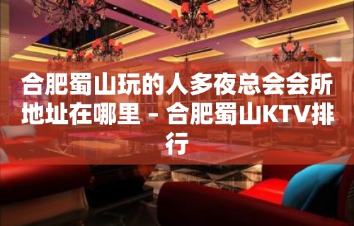 合肥蜀山玩的人多夜总会会所地址在哪里 – 合肥蜀山KTV排行