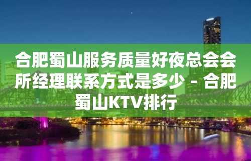 合肥蜀山服务质量好夜总会会所经理联系方式是多少 – 合肥蜀山KTV排行