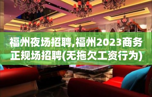 福州夜场招聘,福州2023商务正规场招聘(无拖欠工资行为)