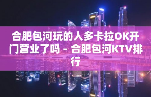 合肥包河玩的人多卡拉OK开门营业了吗 – 合肥包河KTV排行