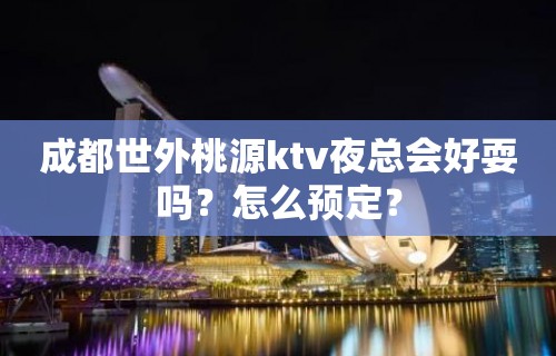 成都世外桃源ktv夜总会好耍吗？怎么预定？