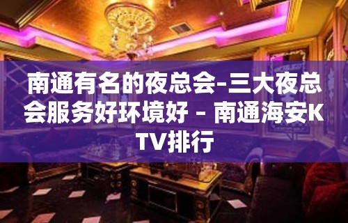 南通有名的夜总会–三大夜总会服务好环境好 – 南通海安KTV排行