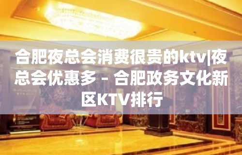 合肥夜总会消费很贵的ktv|夜总会优惠多 – 合肥政务文化新区KTV排行