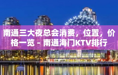 南通三大夜总会消费，位置，价格一览 – 南通海门KTV排行